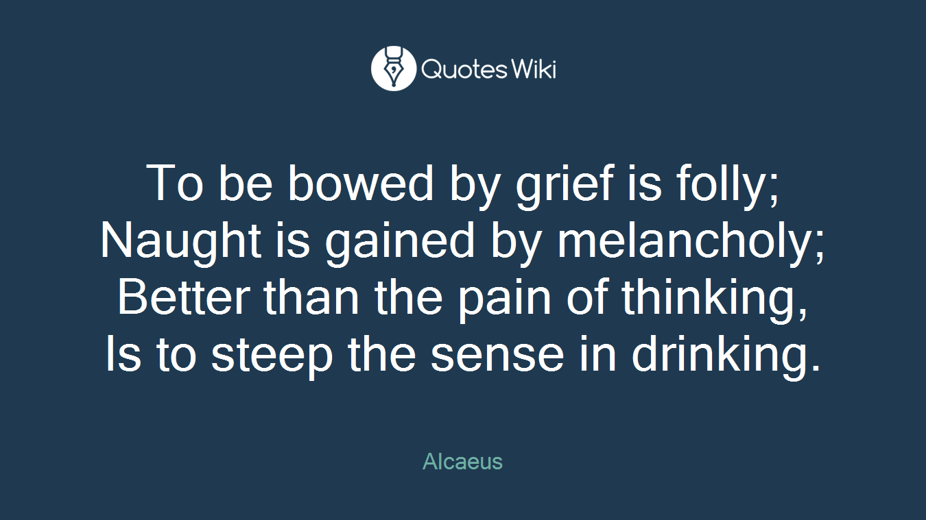 To be bowed by grief is folly; Naught is gained by melancholy; Better than the pain of thinking, Is to steep the sense in drinking.