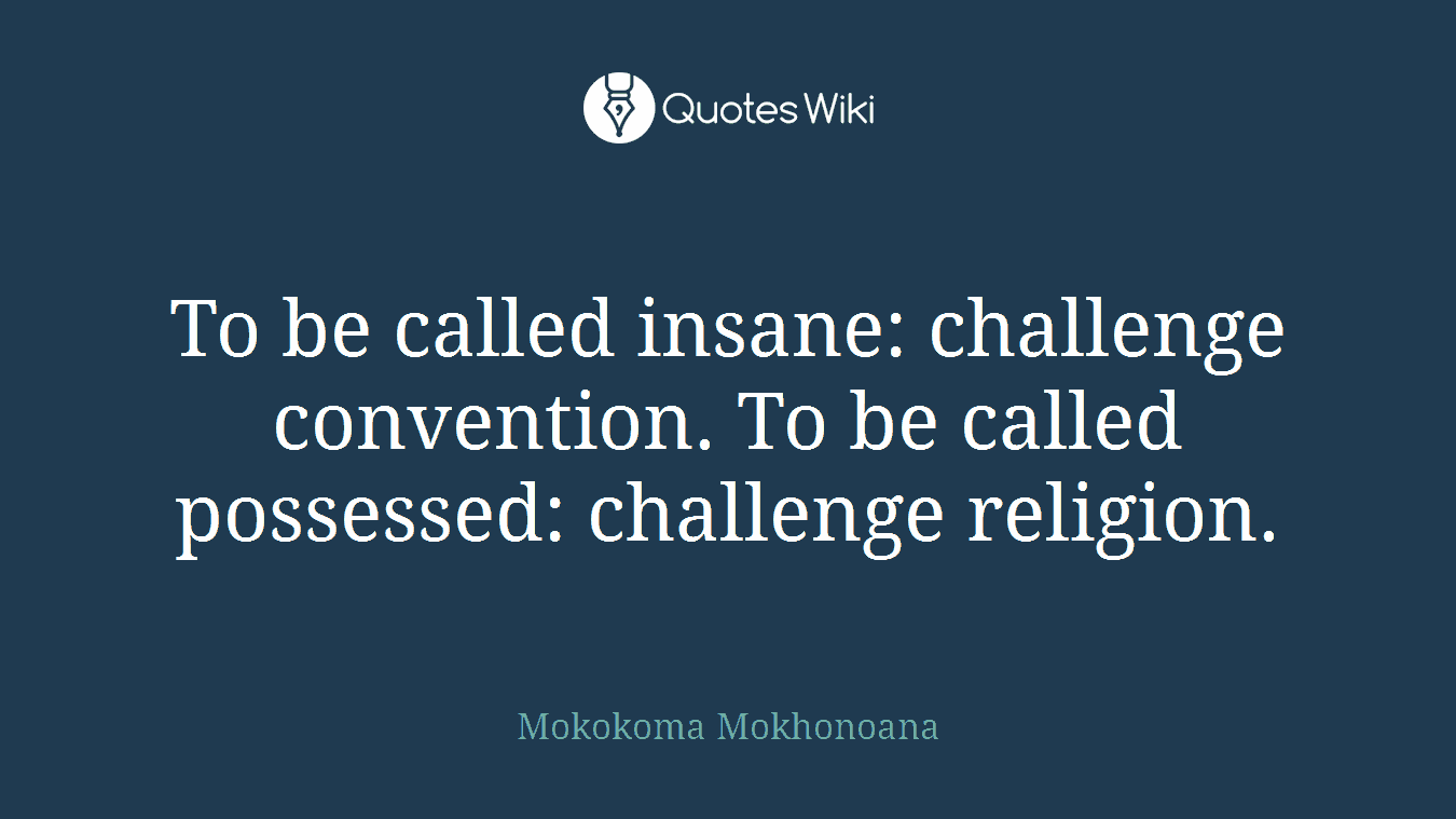 To be called insane: challenge convention. To be called possessed: challenge religion.