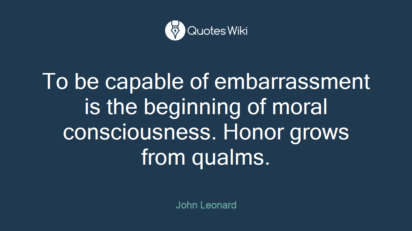 To be capable of embarrassment is the beginning of moral consciousness. Honor grows from qualms.