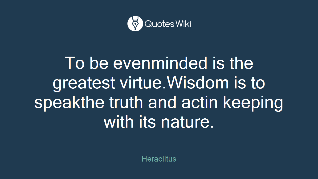 To be evenminded is the greatest virtue.Wisdom is to speakthe truth and actin keeping with its nature.
