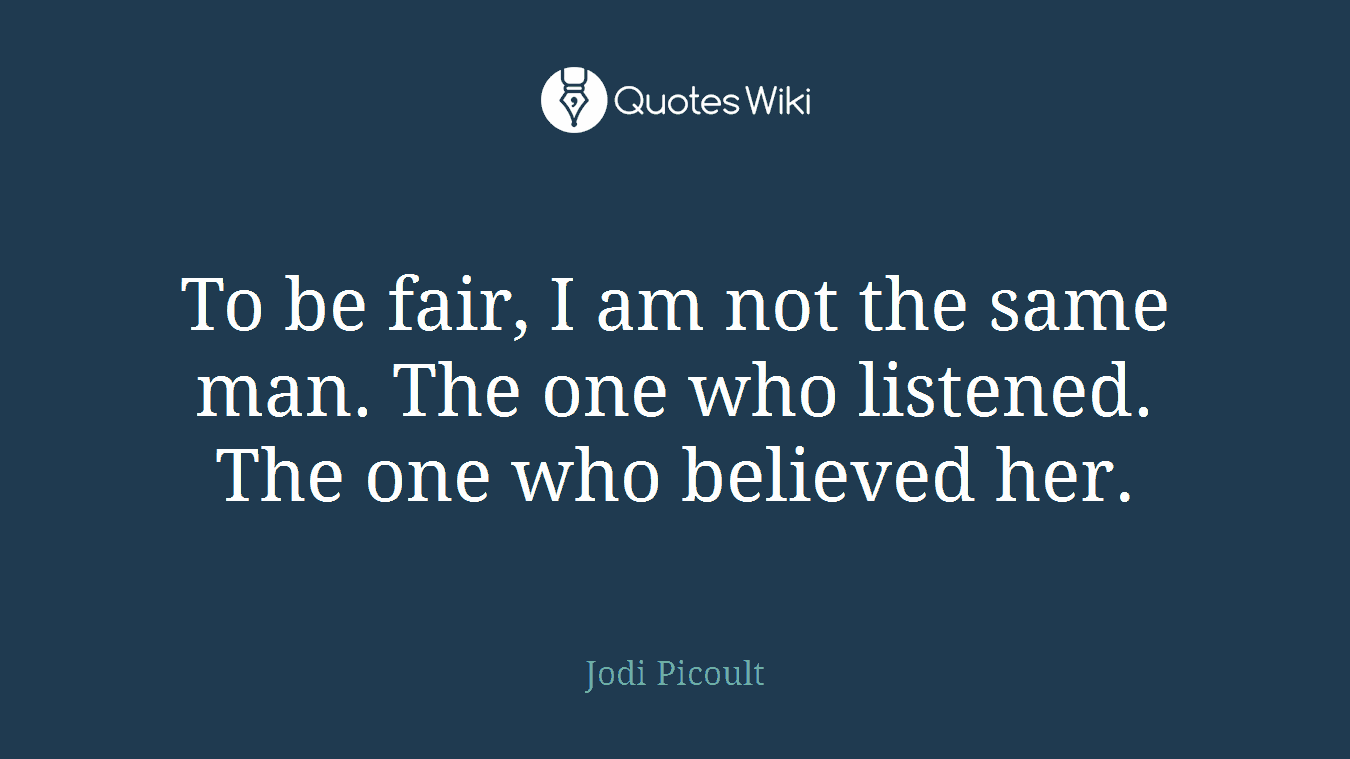 To be fair, I am not the same man. The one who listened. The one who believed her.