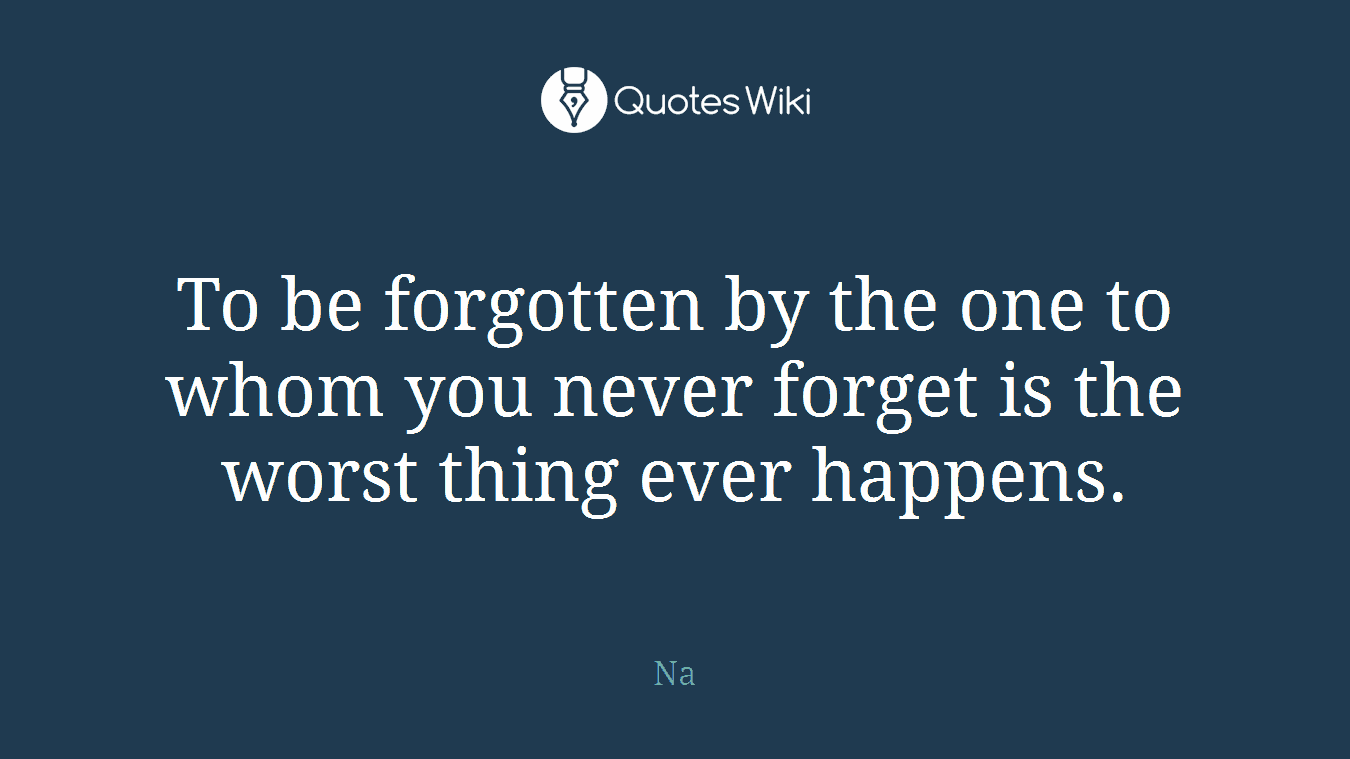 To be forgotten by the one to whom you never forget is the worst thing ever happens.
