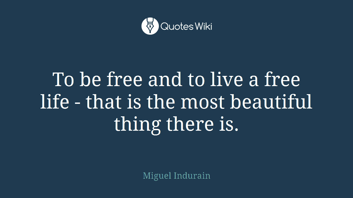 To be free and to live a free life - that is the most beautiful thing there is.