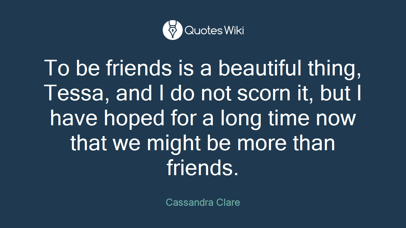 To be friends is a beautiful thing, Tessa, and I do not scorn it, but I have hoped for a long time now that we might be more than friends.