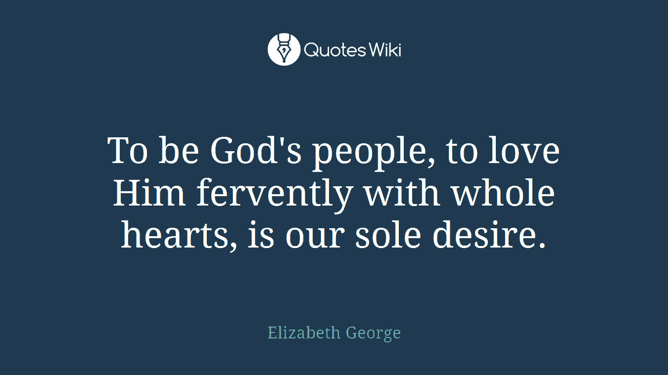 To be God's people, to love Him fervently with whole hearts, is our sole desire.