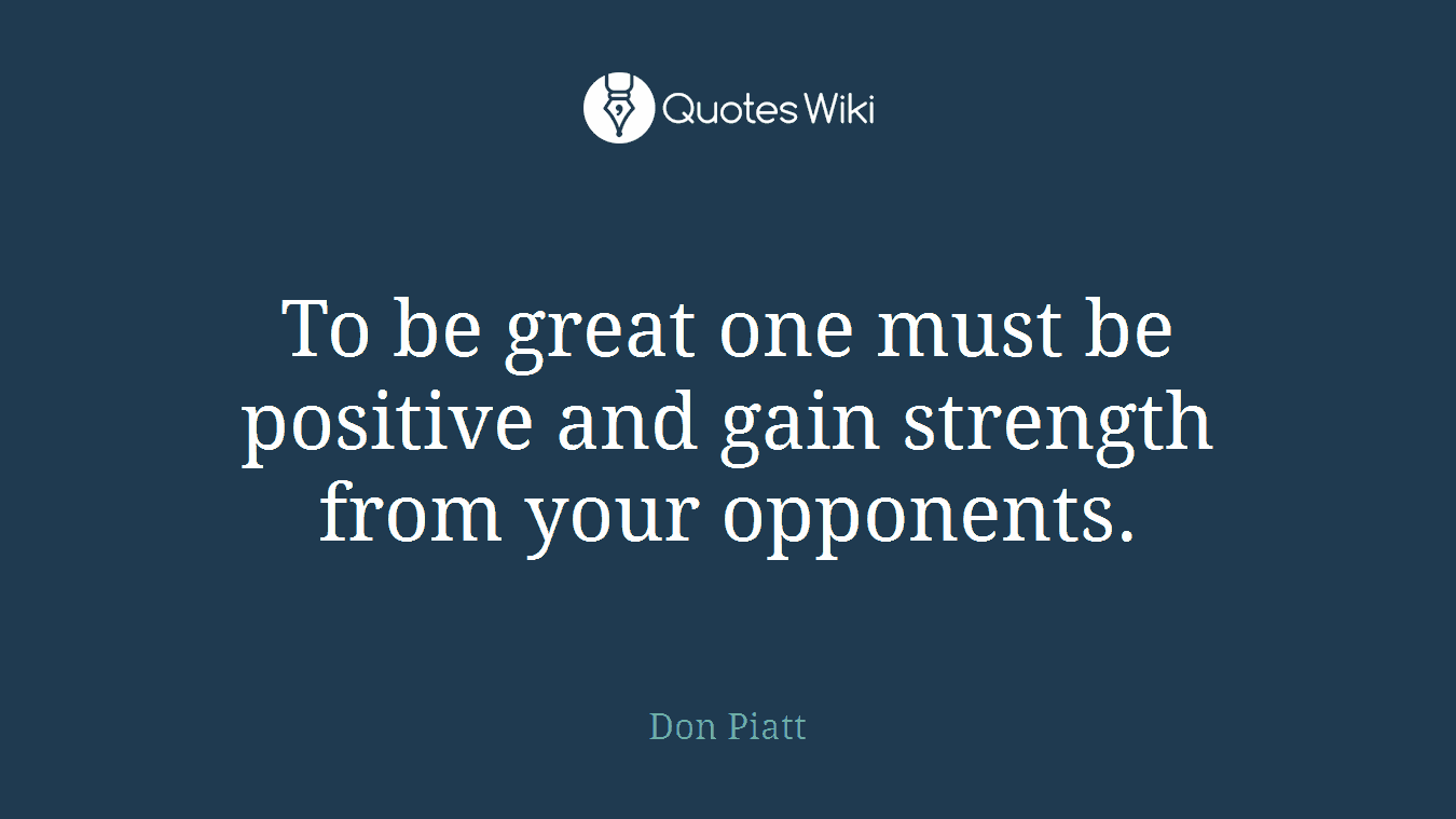 To be great one must be positive and gain strength from your opponents.