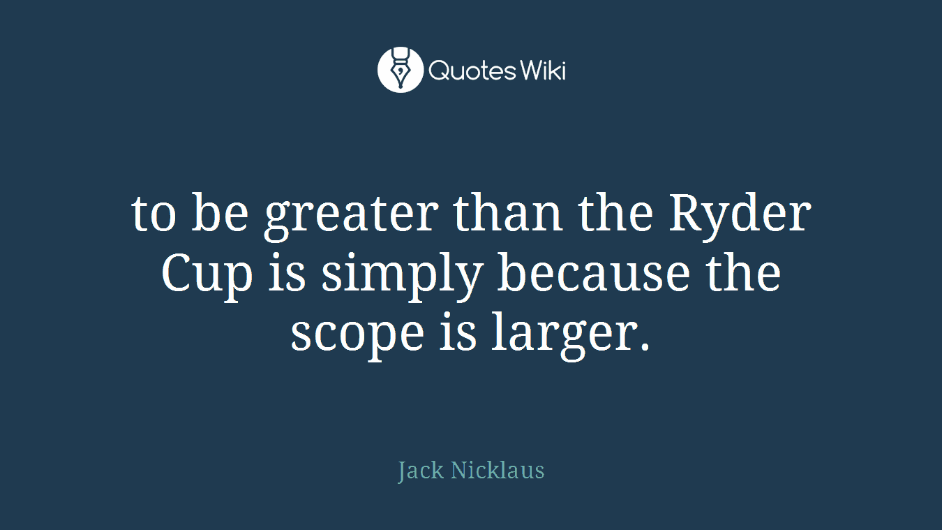 to be greater than the Ryder Cup is simply because the scope is larger.