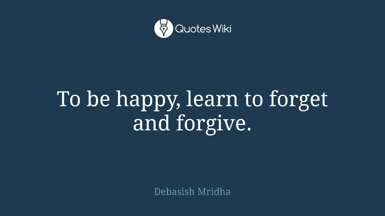 To be happy, learn to forget and forgive.