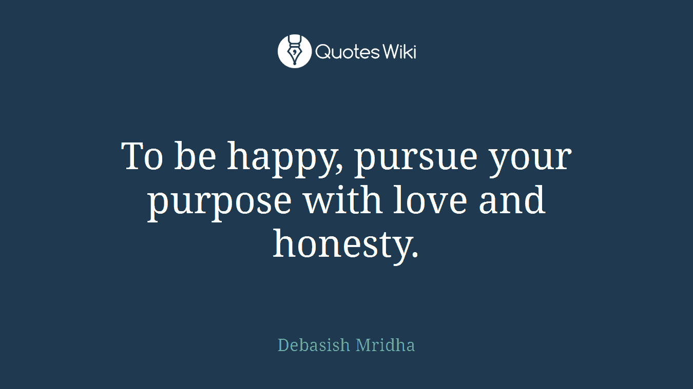 To be happy, pursue your purpose with love and honesty.