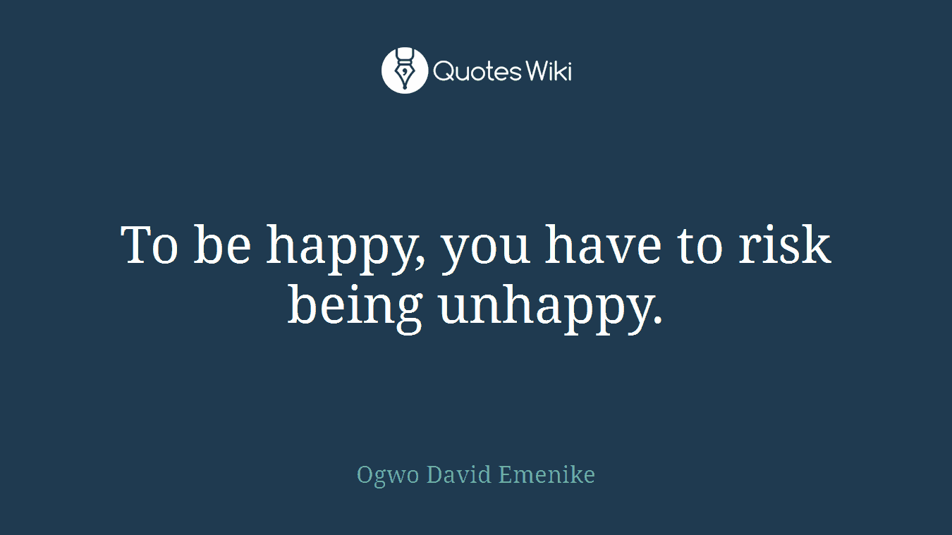 To be happy, you have to risk being unhappy.