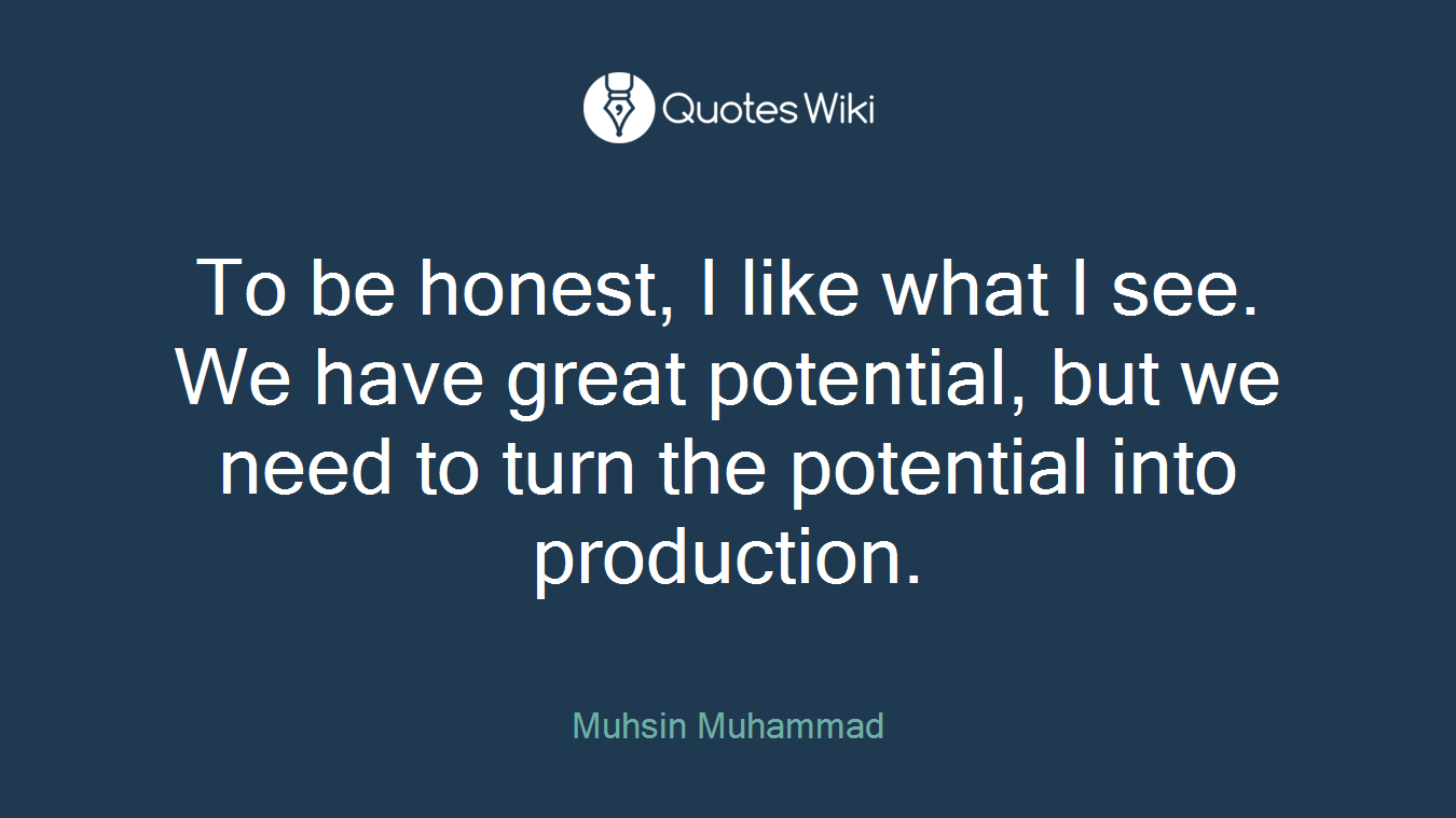 To be honest, I like what I see. We have great potential, but we need to turn the potential into production.