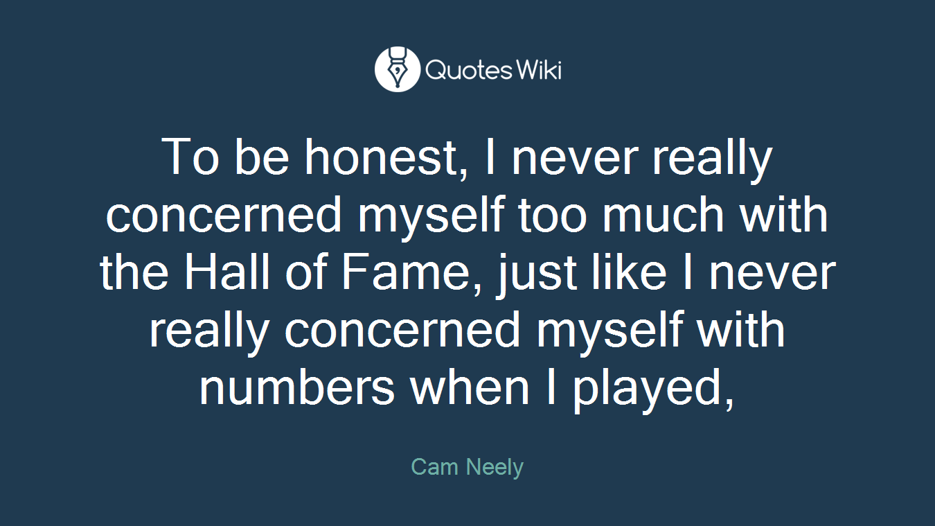 To be honest, I never really concerned myself too much with the Hall of Fame, just like I never really concerned myself with numbers when I played,