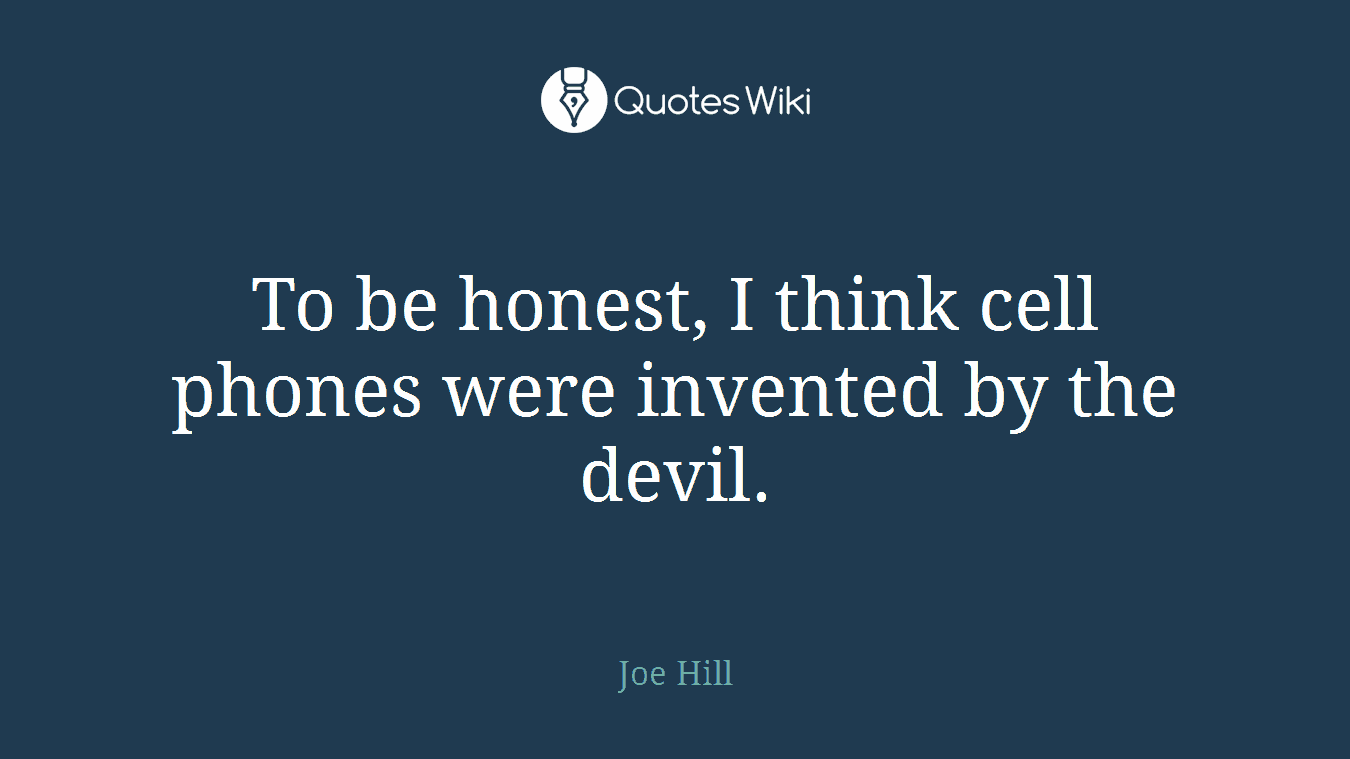To be honest, I think cell phones were invented by the devil.