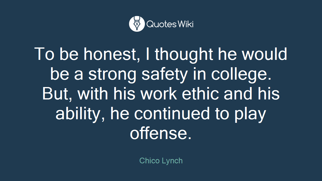 To be honest, I thought he would be a strong safety in college. But, with his work ethic and his ability, he continued to play offense.