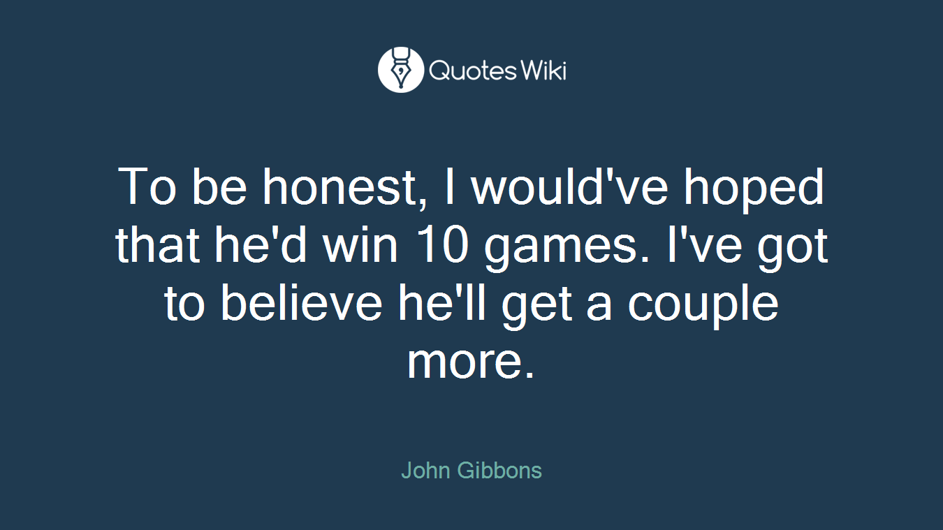 To be honest, I would've hoped that he'd win 10 games. I've got to believe he'll get a couple more.