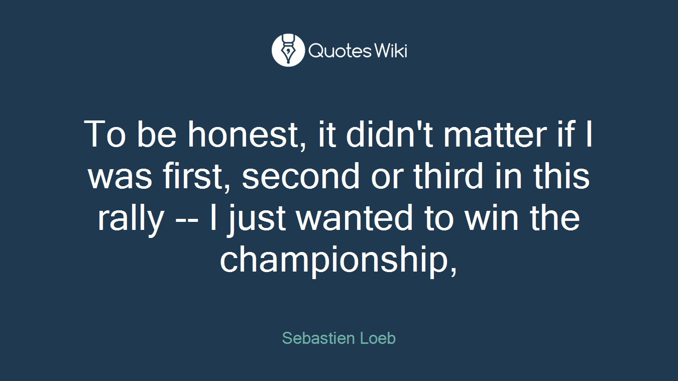 To be honest, it didn't matter if I was first, second or third in this rally -- I just wanted to win the championship,