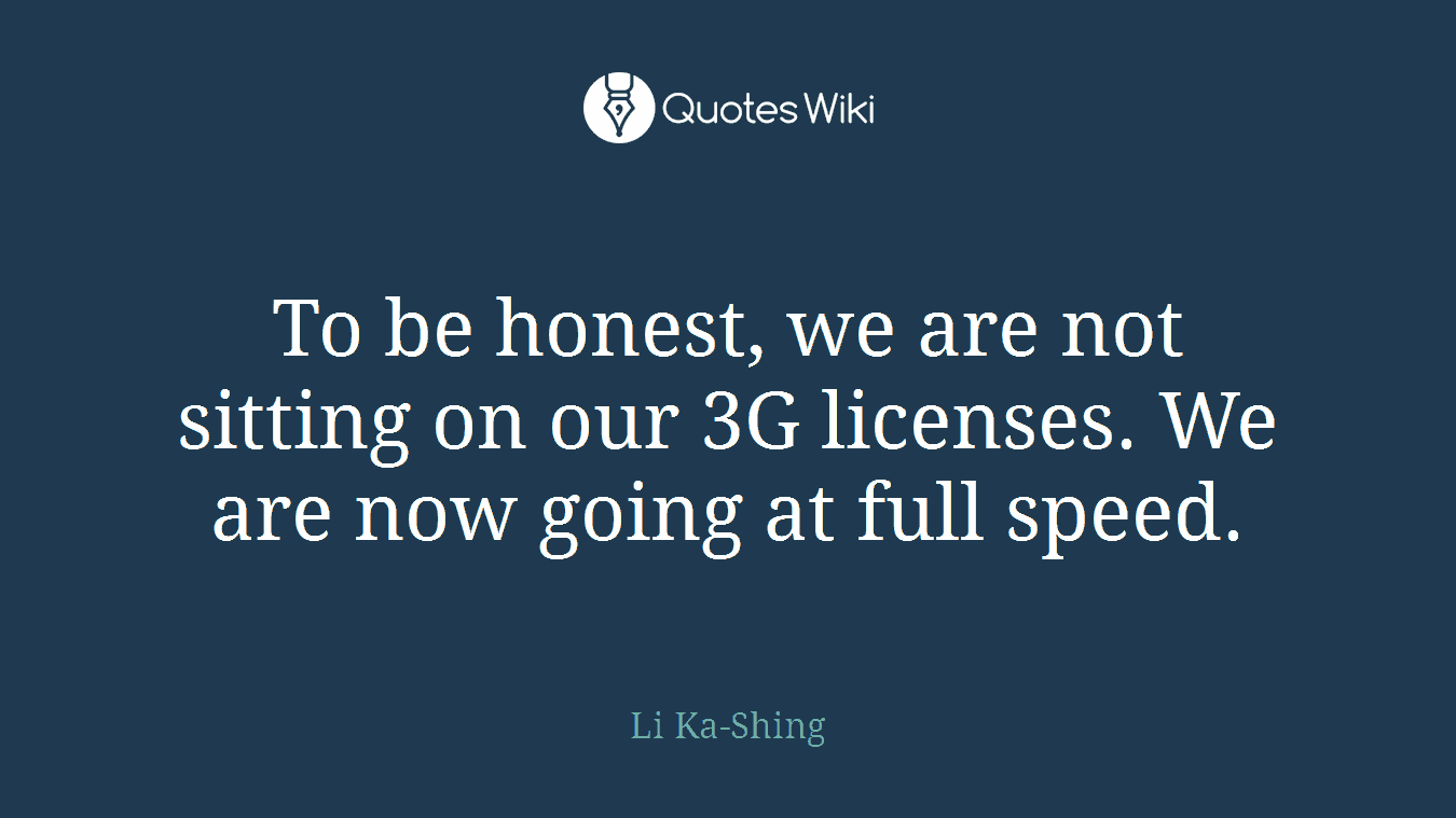 To be honest, we are not sitting on our 3G licenses. We are now going at full speed.
