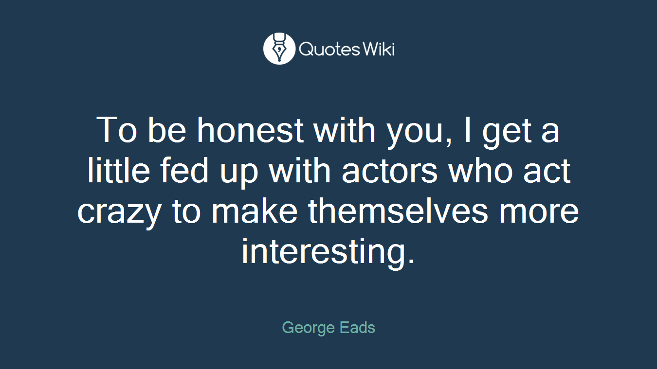 To be honest with you, I get a little fed up with actors who act crazy to make themselves more interesting.