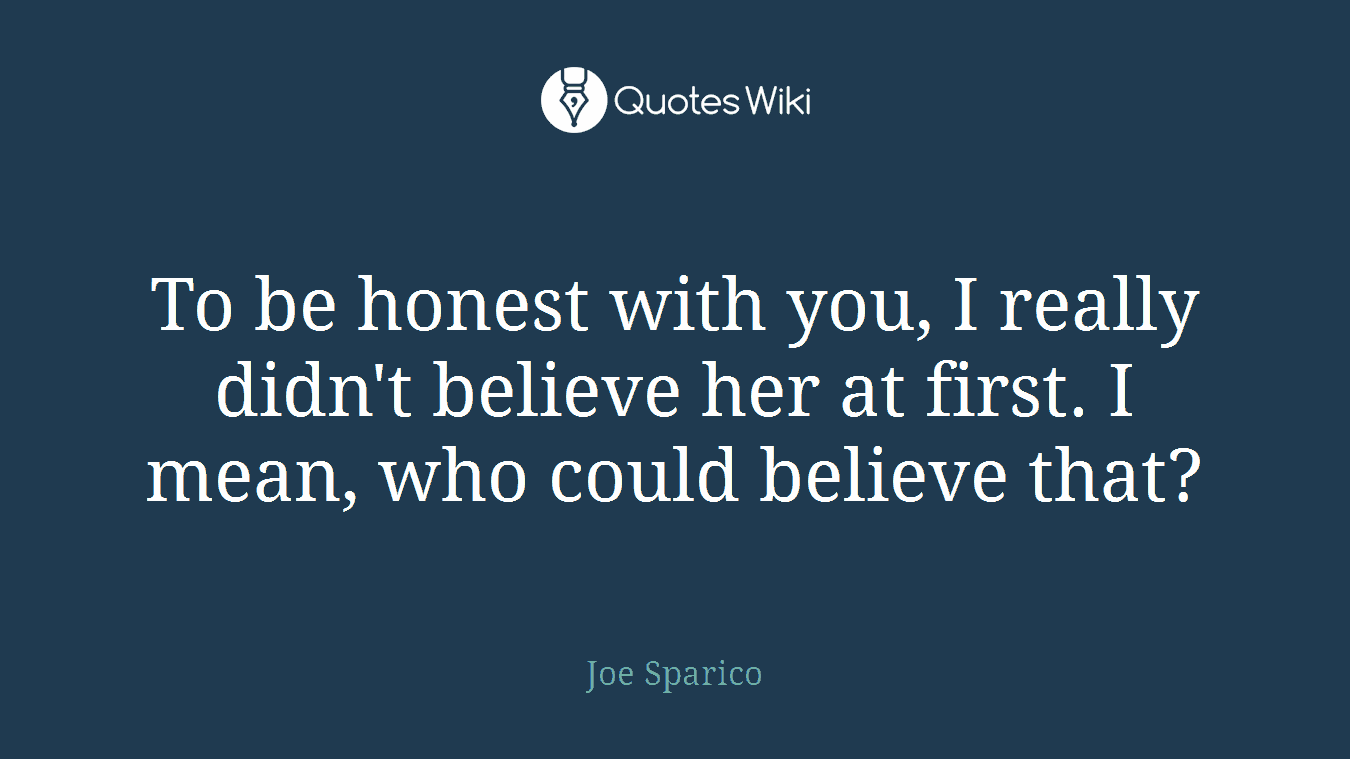 To be honest with you, I really didn't believe her at first. I mean, who could believe that?