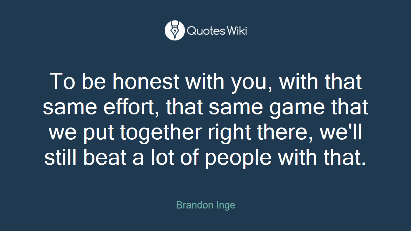 To be honest with you, with that same effort, that same game that we put together right there, we'll still beat a lot of people with that.