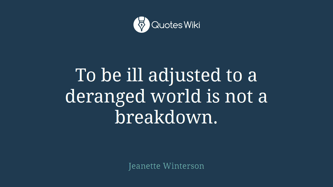 To be ill adjusted to a deranged world is not a breakdown.