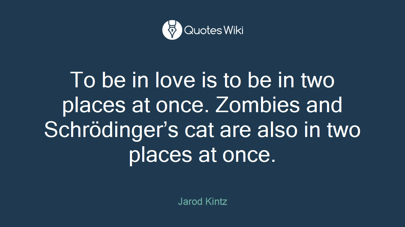 To be in love is to be in two places at once. Zombies and Schrödinger’s cat are also in two places at once.