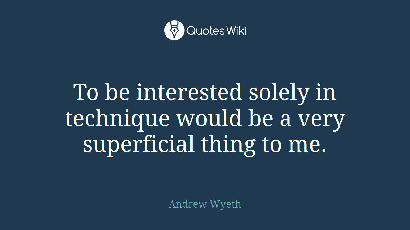 To be interested solely in technique would be a very superficial thing to me.