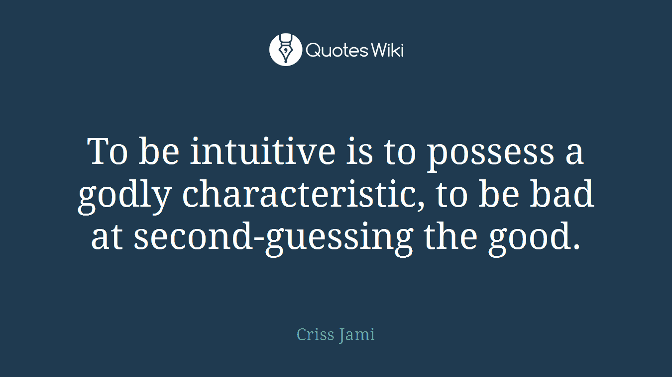 To be intuitive is to possess a godly characteristic, to be bad at second-guessing the good.