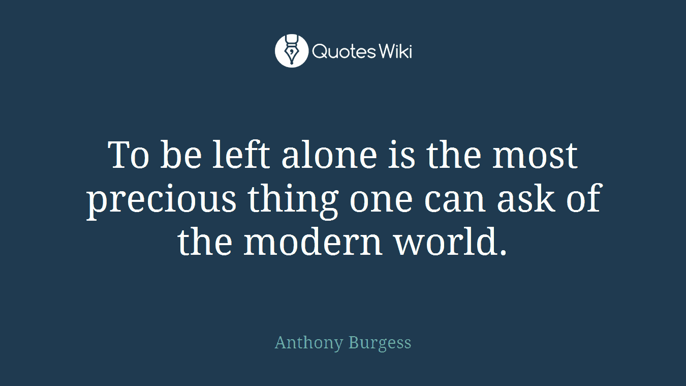 To be left alone is the most precious thing one can ask of the modern world.