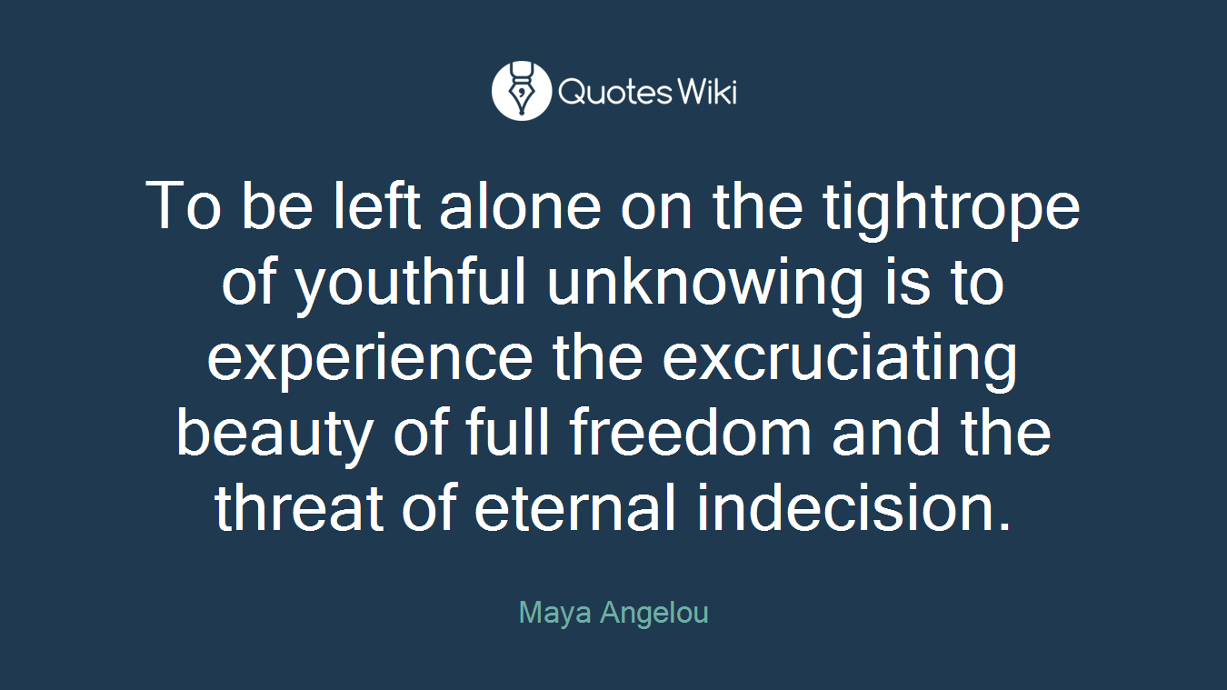 To be left alone on the tightrope of youthful unknowing is to experience the excruciating beauty of full freedom and the threat of eternal indecision.