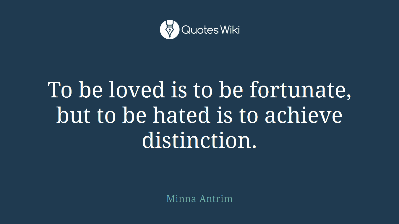 To be loved is to be fortunate, but to be hated is to achieve distinction.