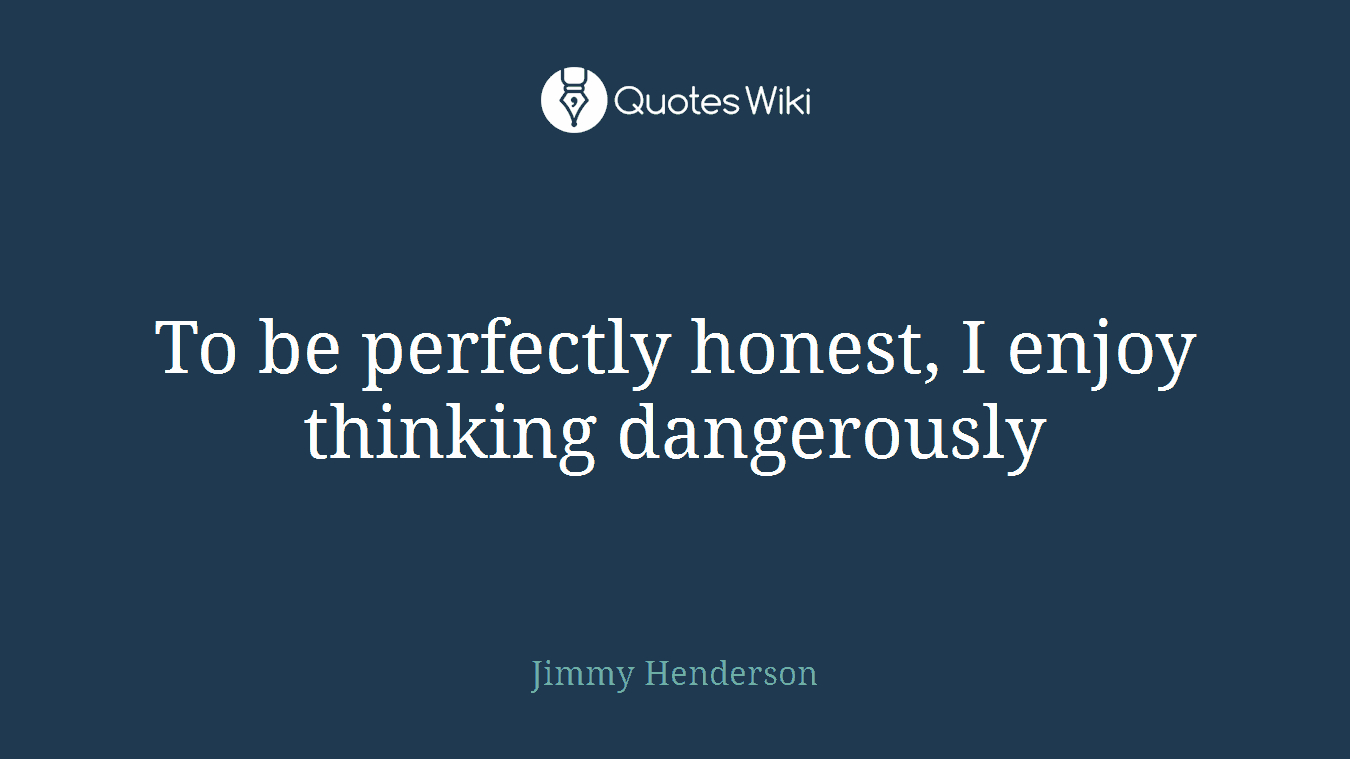 To be perfectly honest, I enjoy thinking dangerously