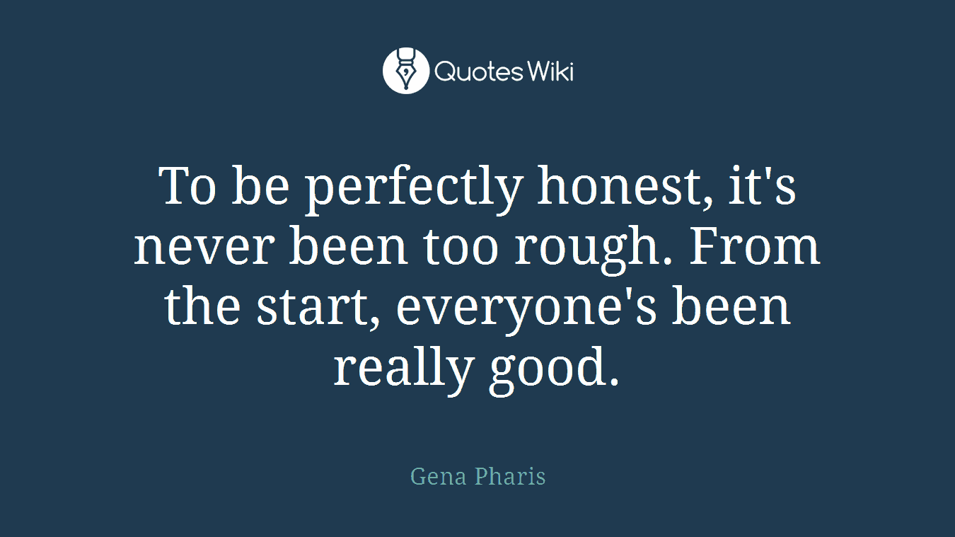 To be perfectly honest, it's never been too rough. From the start, everyone's been really good.