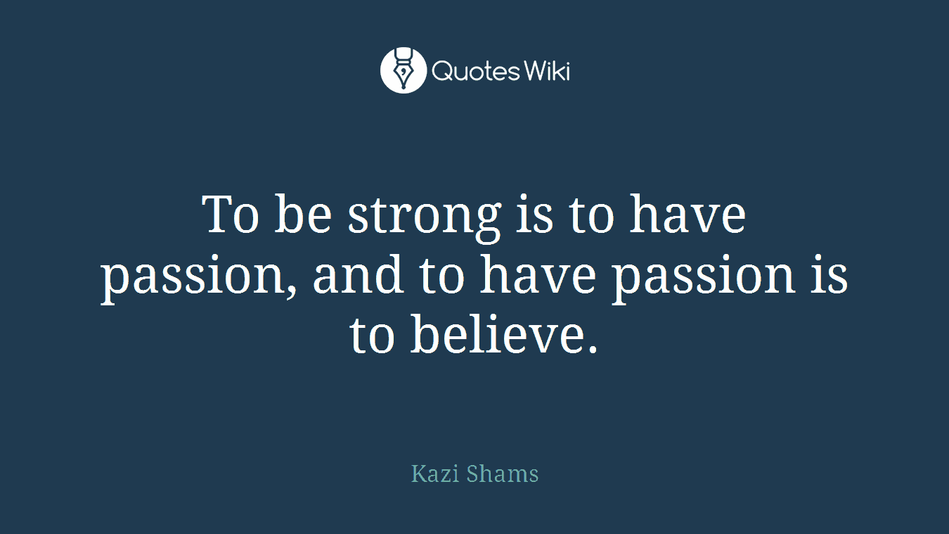 To be strong is to have passion, and to have passion is to believe.