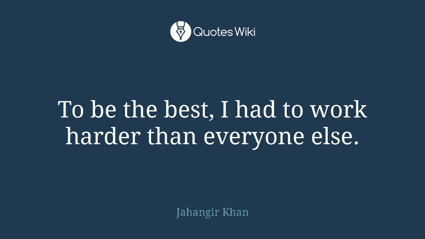To be the best, I had to work harder than everyone else.