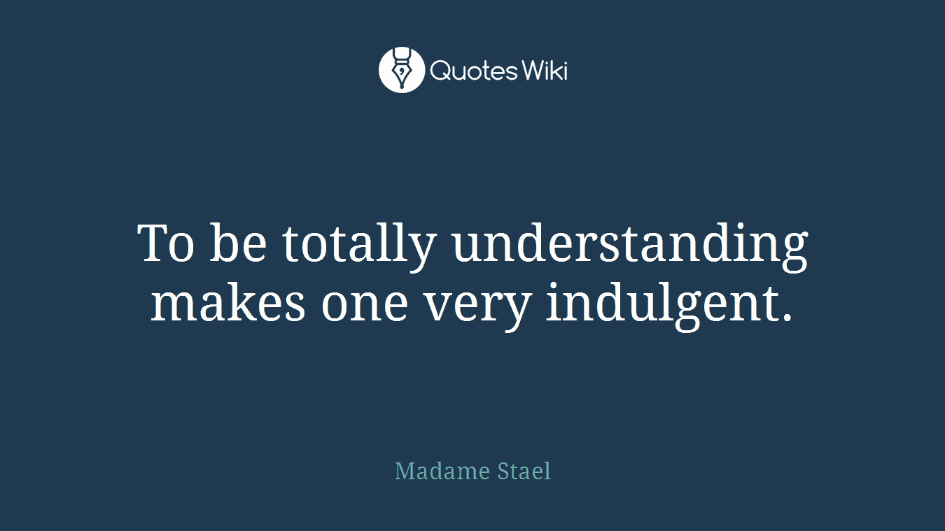 To be totally understanding makes one very indulgent.