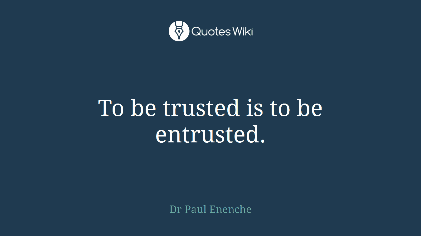 To be trusted is to be entrusted.