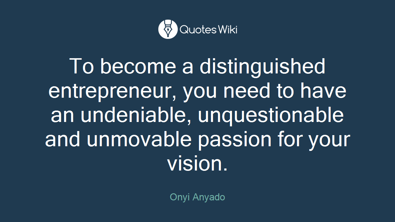 To become a distinguished entrepreneur, you need to have an undeniable, unquestionable and unmovable passion for your vision.