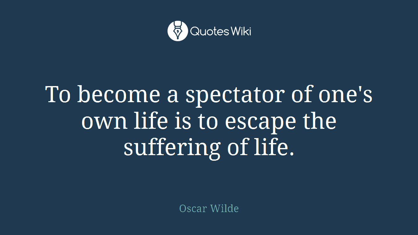 To become a spectator of one's own life is to escape the suffering of life.