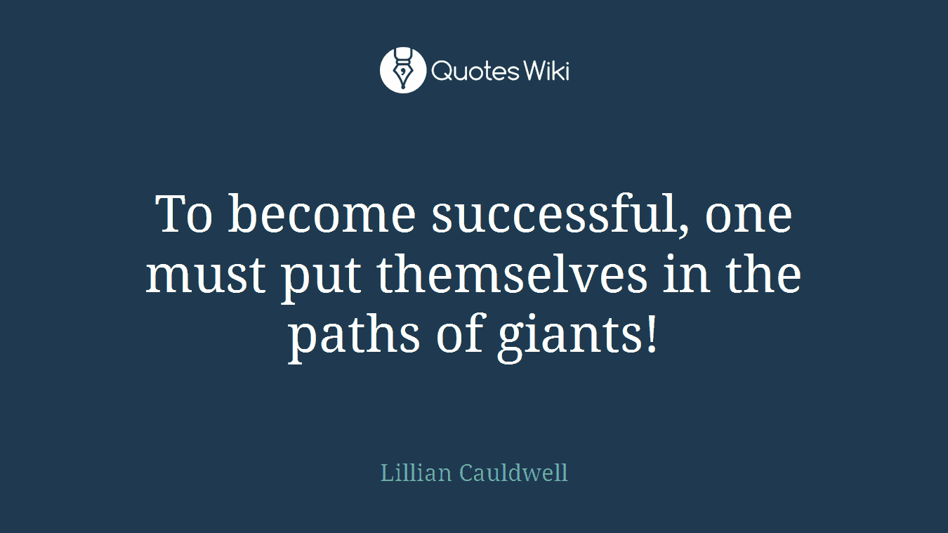 To become successful, one must put themselves in the paths of giants!
