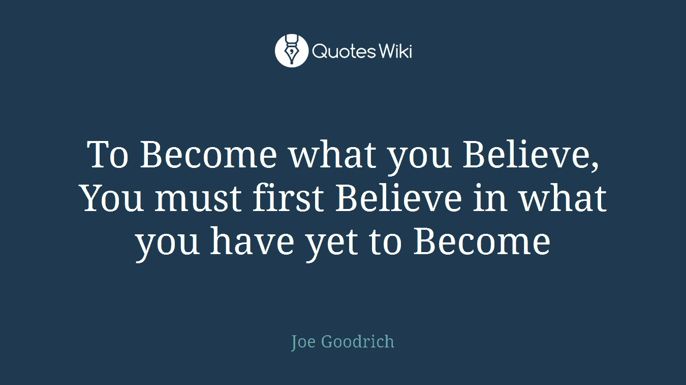 To Become what you Believe, You must first Believe in what you have yet to Become