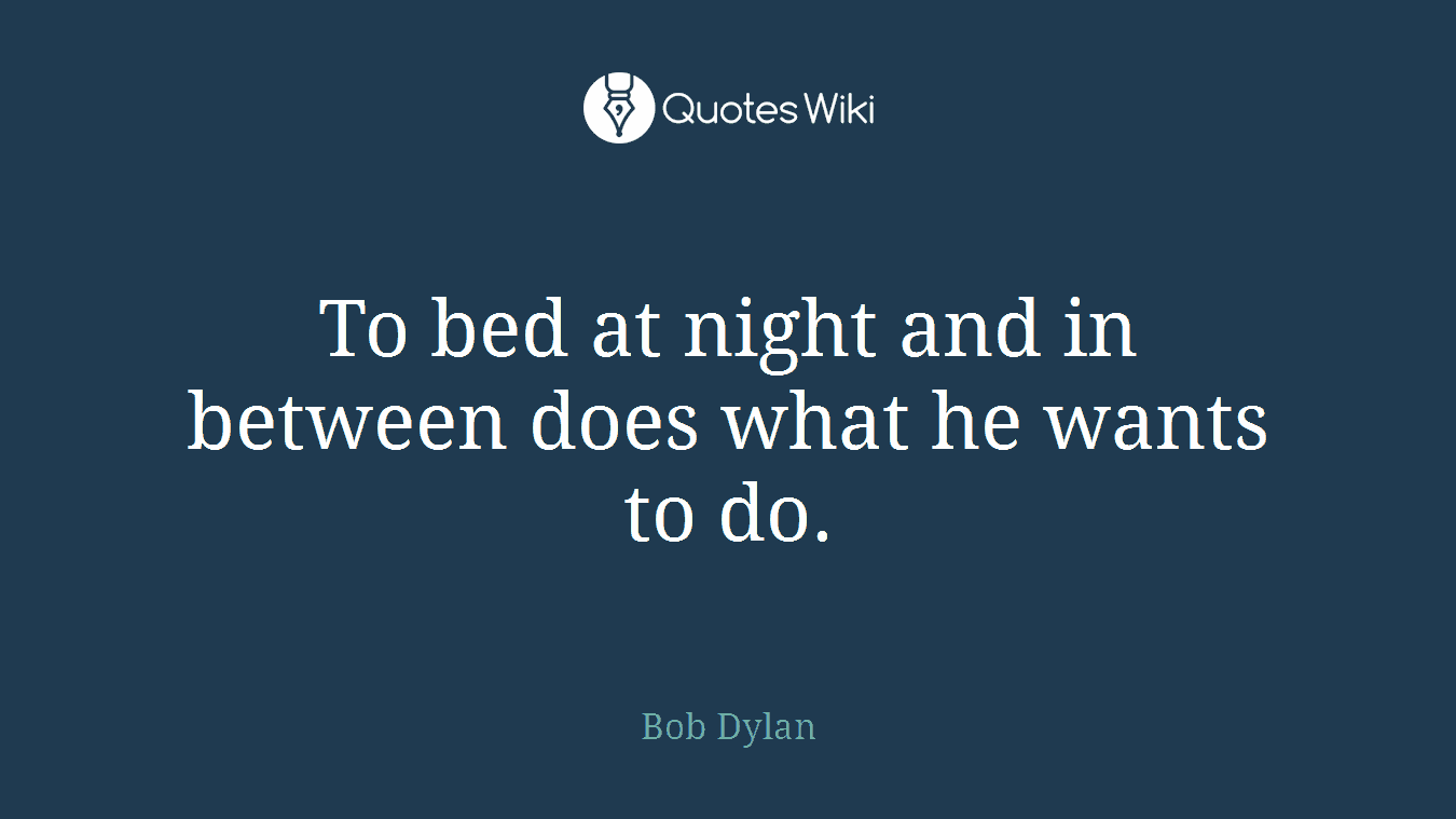 To bed at night and in between does what he wants to do.