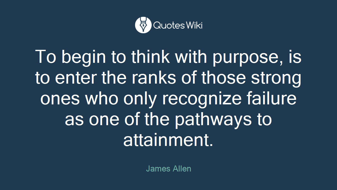 To begin to think with purpose, is to enter the ranks of those strong ones who only recognize failure as one of the pathways to attainment.