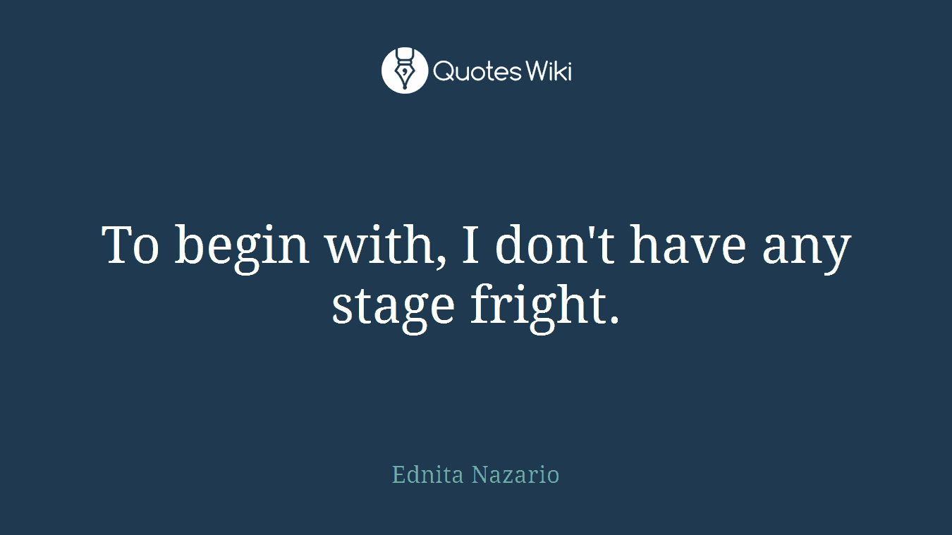 To begin with, I don't have any stage fright.