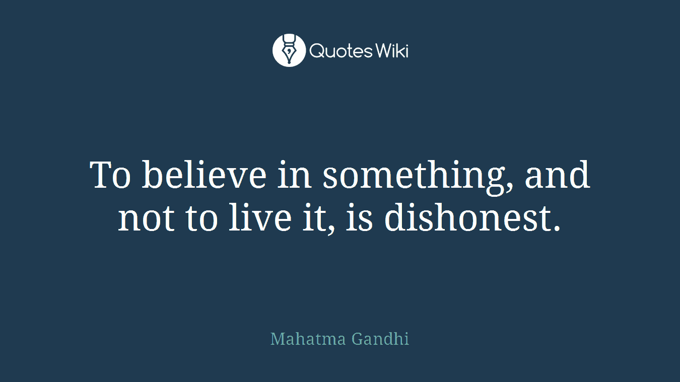 To believe in something, and not to live it, is dishonest.