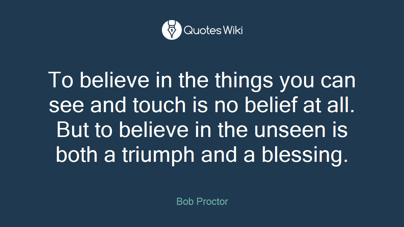 To believe in the things you can see and touch is no belief at all. But to believe in the unseen is both a triumph and a blessing.
