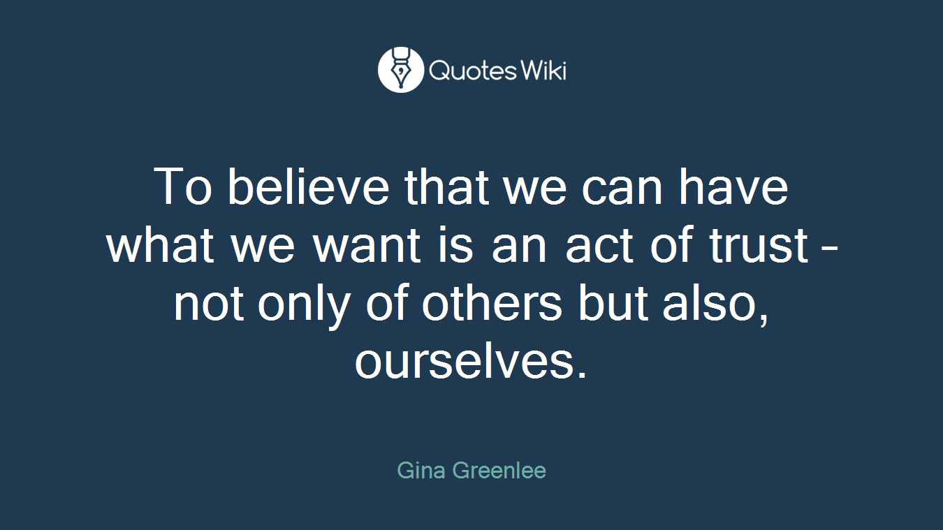 To believe that we can have what we want is an act of trust – not only of others but also, ourselves.