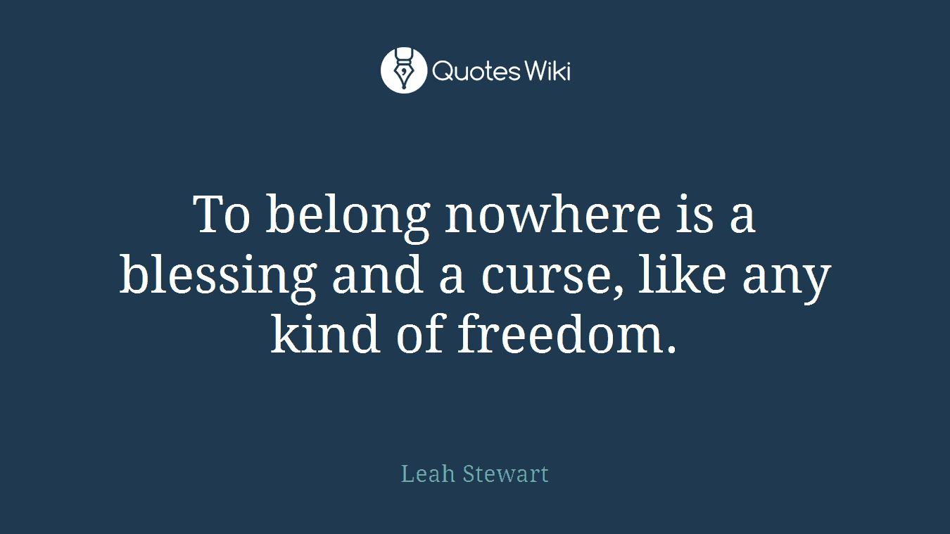 To belong nowhere is a blessing and a curse, like any kind of freedom.
