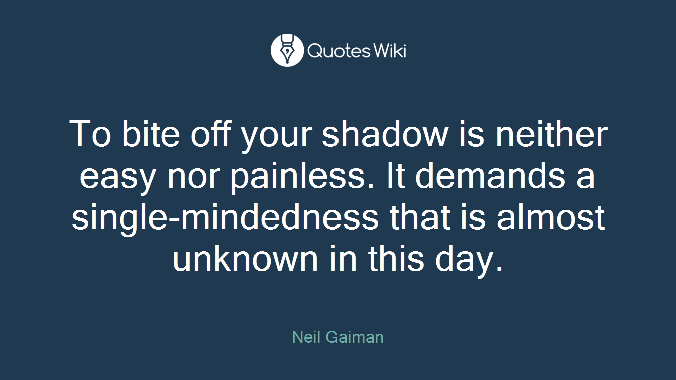 To bite off your shadow is neither easy nor painless. It demands a single-mindedness that is almost unknown in this day.