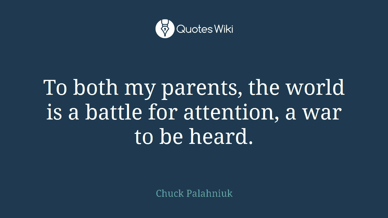 To both my parents, the world is a battle for attention, a war to be heard.